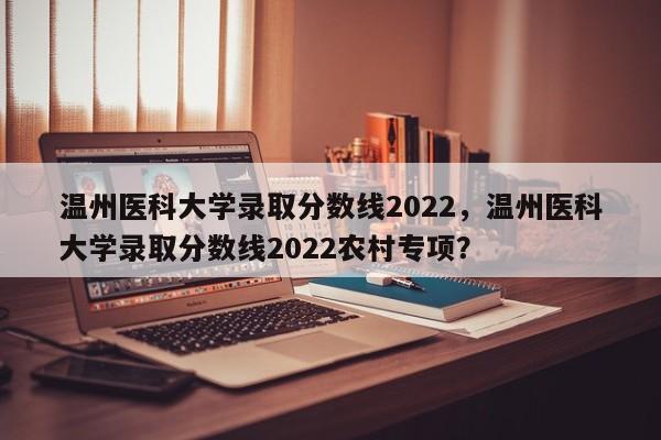 温州医科大学录取分数线2022，温州医科大学录取分数线2022农村专项？