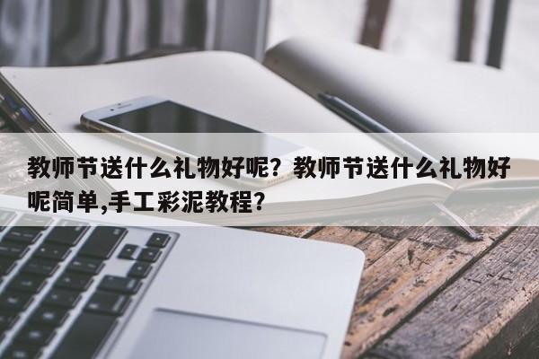 教师节送什么礼物好呢？教师节送什么礼物好呢简单,手工彩泥教程？