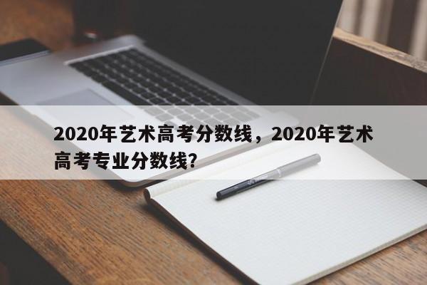 2020年艺术高考分数线，2020年艺术高考专业分数线？