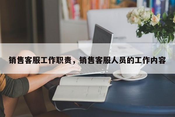 销售客服工作职责，销售客服人员的工作内容