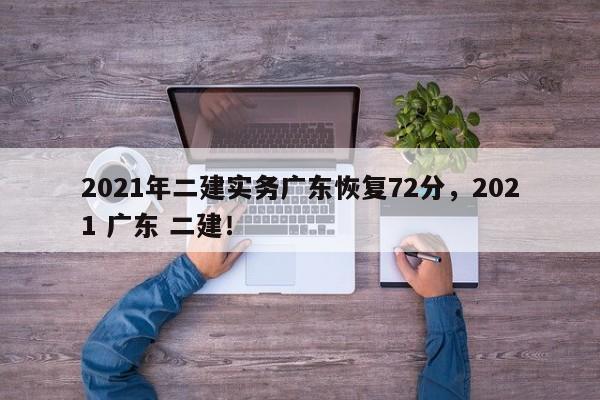 2021年二建实务广东恢复72分，2021 广东 二建！