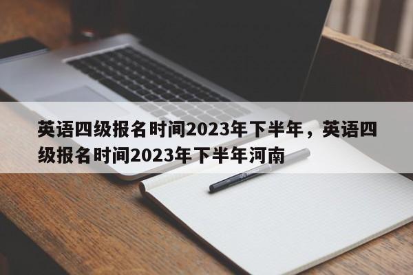 英语四级报名时间2023年下半年，英语四级报名时间2023年下半年河南