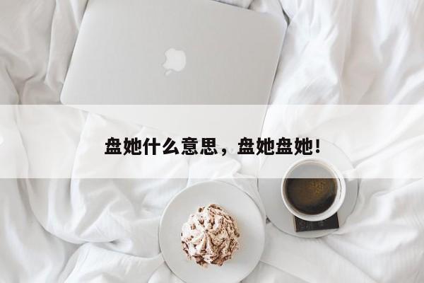 盘她什么意思，盘她盘她！