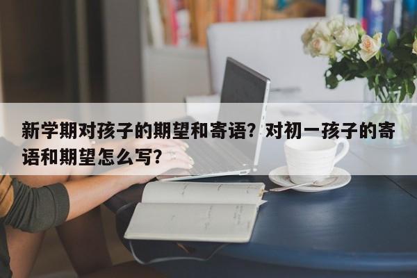 新学期对孩子的期望和寄语？对初一孩子的寄语和期望怎么写？