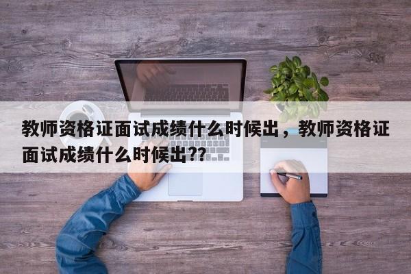 教师资格证面试成绩什么时候出，教师资格证面试成绩什么时候出?？