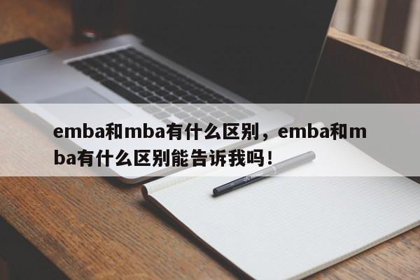 emba和mba有什么区别，emba和mba有什么区别能告诉我吗！