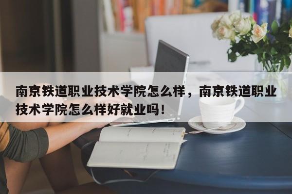 南京铁道职业技术学院怎么样，南京铁道职业技术学院怎么样好就业吗！