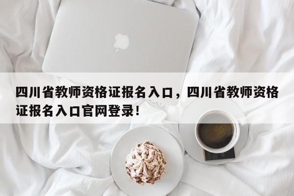 四川省教师资格证报名入口，四川省教师资格证报名入口官网登录！