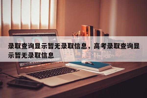 录取查询显示暂无录取信息，高考录取查询显示暂无录取信息