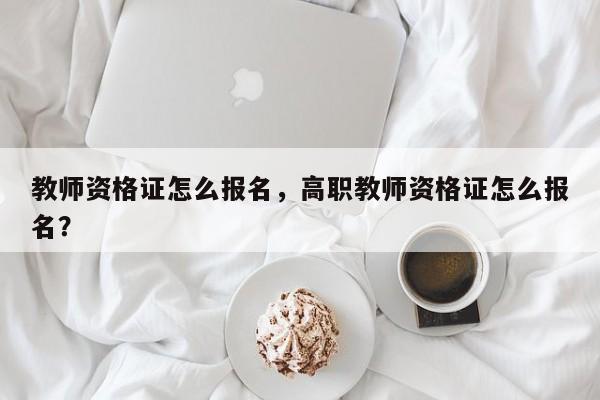 教师资格证怎么报名，高职教师资格证怎么报名？