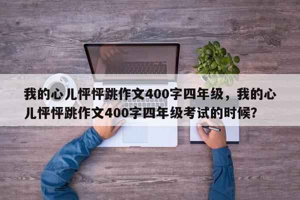 我的心儿怦怦跳作文400字四年级，我的心儿怦怦跳作文400字四年级考试的时候？