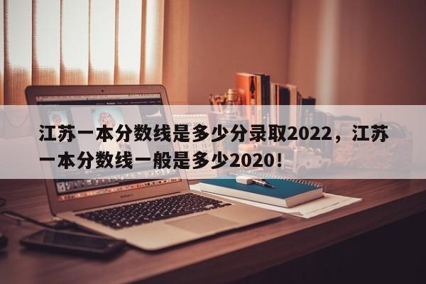 江苏一本分数线是多少分录取2022，江苏一本分数线一般是多少2020！