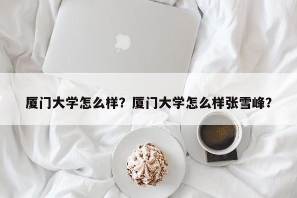 厦门大学怎么样？厦门大学怎么样张雪峰？