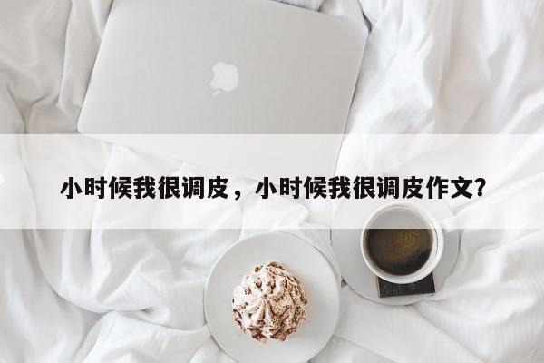 小时候我很调皮，小时候我很调皮作文？