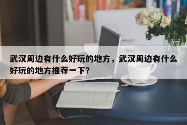 武汉周边有什么好玩的地方，武汉周边有什么好玩的地方推荐一下？