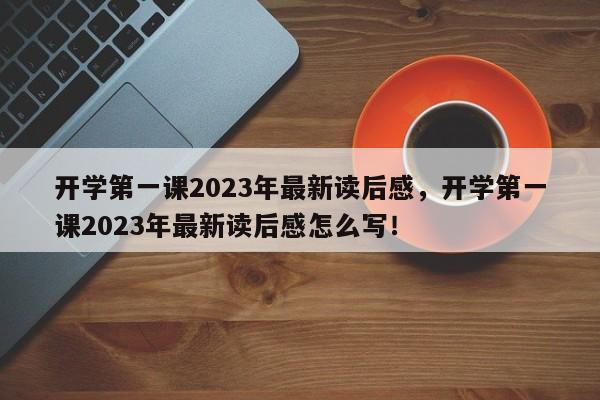 开学第一课2023年最新读后感，开学第一课2023年最新读后感怎么写！