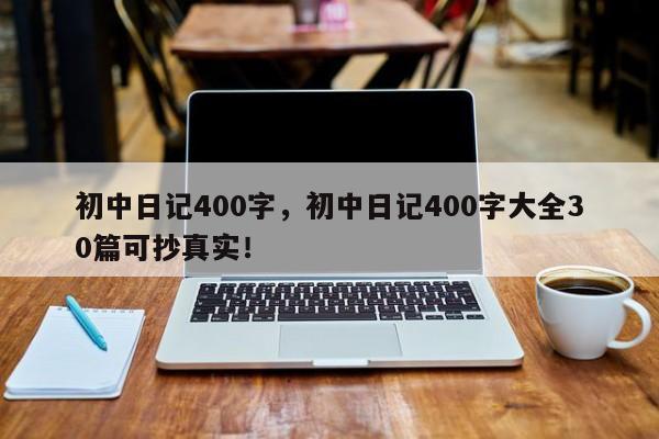 初中日记400字，初中日记400字大全30篇可抄真实！