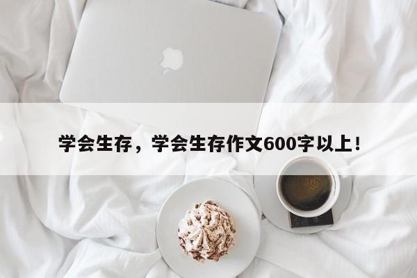 学会生存，学会生存作文600字以上！