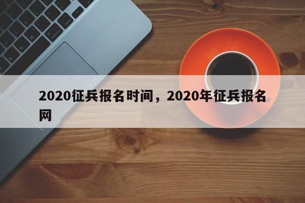 2020征兵报名时间，2020年征兵报名网