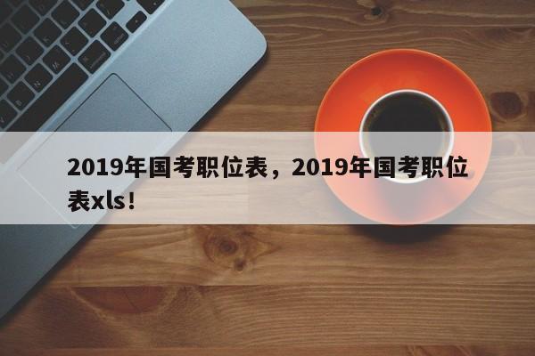 2019年国考职位表，2019年国考职位表xls！