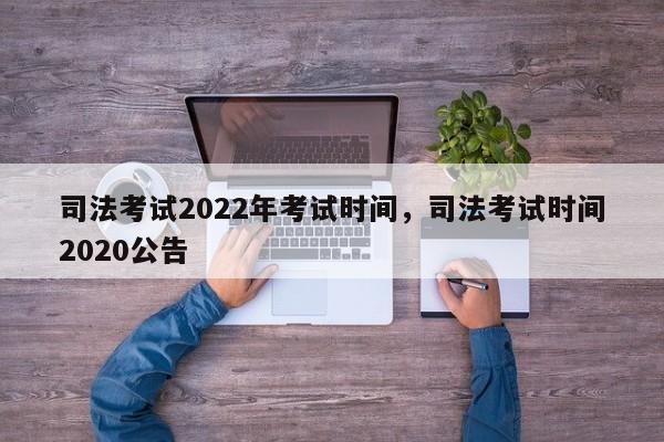 司法考试2022年考试时间，司法考试时间2020公告