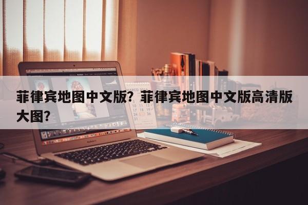 菲律宾地图中文版？菲律宾地图中文版高清版大图？