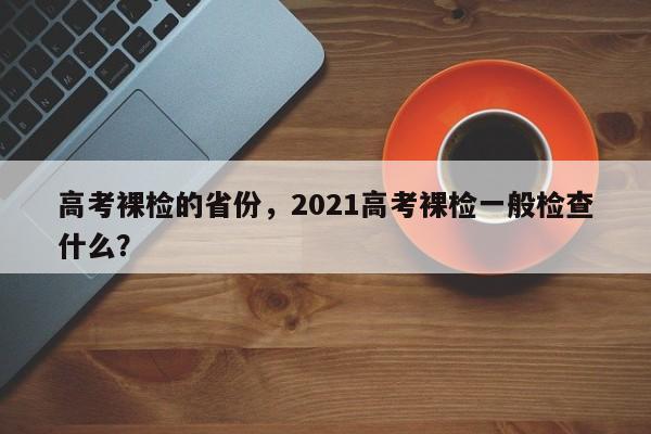 高考裸检的省份，2021高考裸检一般检查什么？