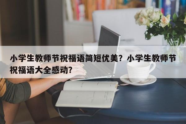 小学生教师节祝福语简短优美？小学生教师节祝福语大全感动？