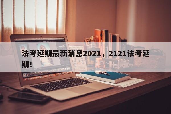 法考延期最新消息2021，2121法考延期！