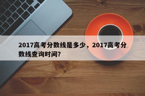 2017高考分数线是多少，2017高考分数线查询时间？