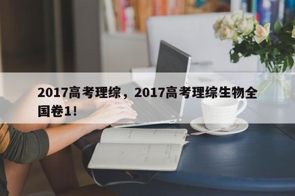 2017高考理综，2017高考理综生物全国卷1！