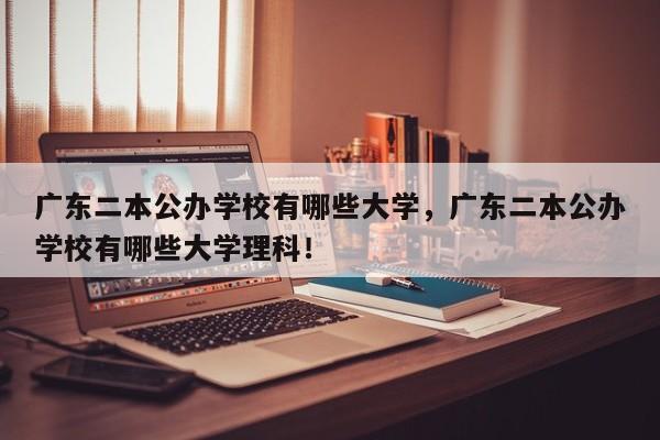 广东二本公办学校有哪些大学，广东二本公办学校有哪些大学理科！