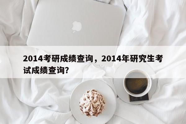 2014考研成绩查询，2014年研究生考试成绩查询？