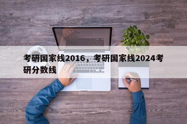 考研国家线2016，考研国家线2024考研分数线