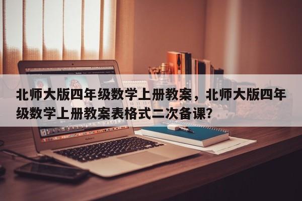 北师大版四年级数学上册教案，北师大版四年级数学上册教案表格式二次备课？