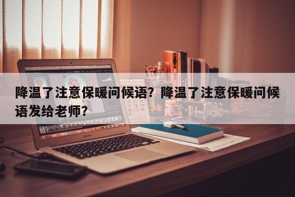 降温了注意保暖问候语？降温了注意保暖问候语发给老师？