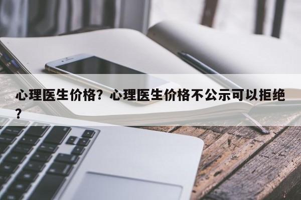 心理医生价格？心理医生价格不公示可以拒绝？