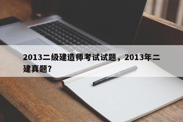 2013二级建造师考试试题，2013年二建真题？