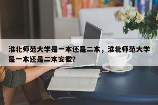 淮北师范大学是一本还是二本，淮北师范大学是一本还是二本安徽？