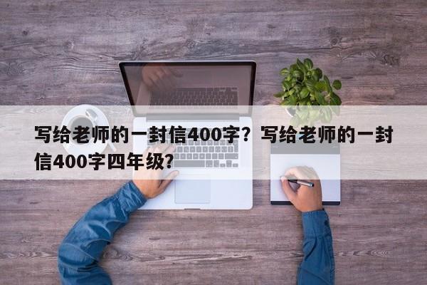 写给老师的一封信400字？写给老师的一封信400字四年级？