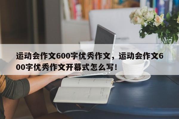 运动会作文600字优秀作文，运动会作文600字优秀作文开幕式怎么写！