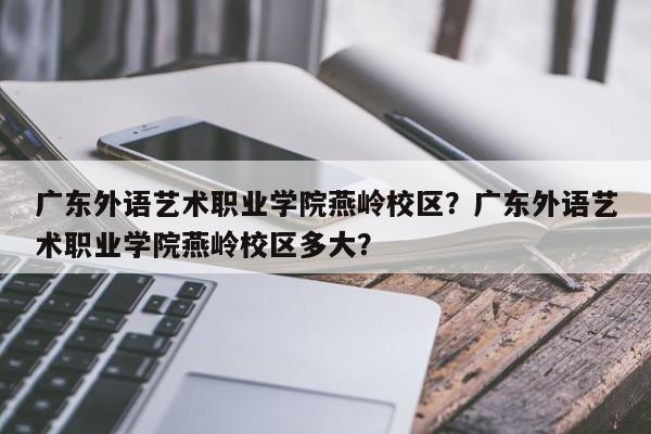 广东外语艺术职业学院燕岭校区？广东外语艺术职业学院燕岭校区多大？