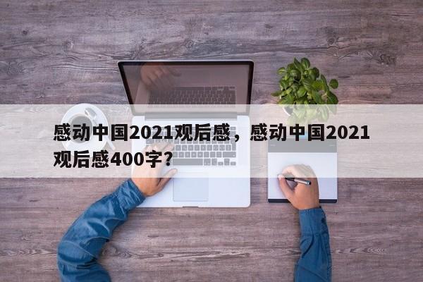 感动中国2021观后感，感动中国2021观后感400字？