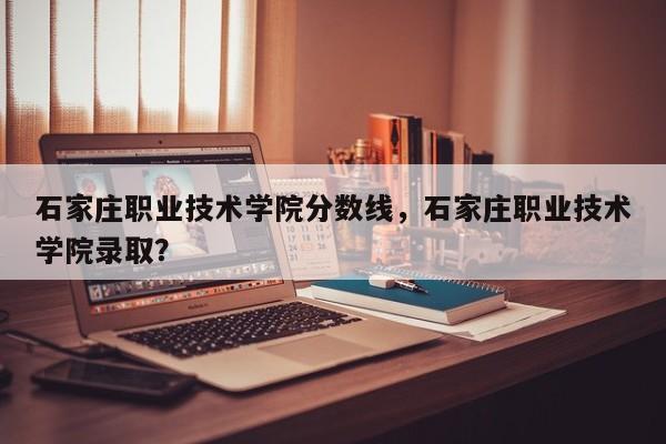 石家庄职业技术学院分数线，石家庄职业技术学院录取？