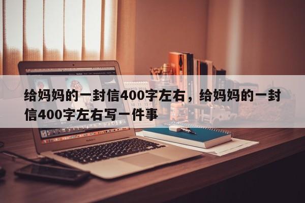 给妈妈的一封信400字左右，给妈妈的一封信400字左右写一件事