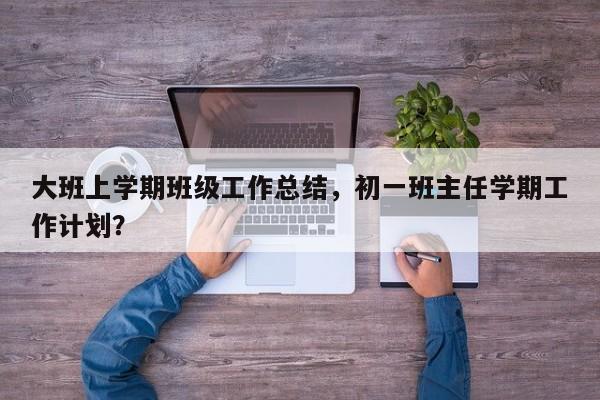 大班上学期班级工作总结，初一班主任学期工作计划？