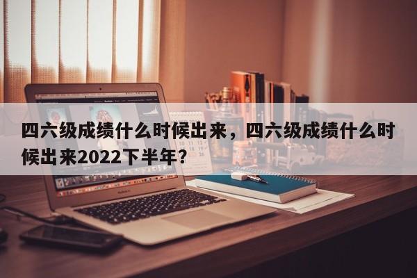 四六级成绩什么时候出来，四六级成绩什么时候出来2022下半年？