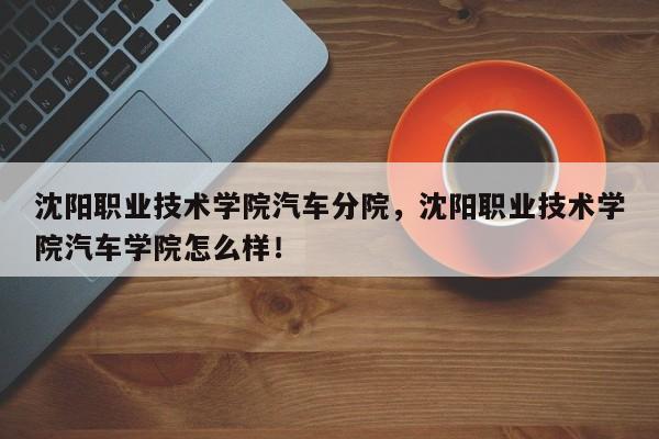 沈阳职业技术学院汽车分院，沈阳职业技术学院汽车学院怎么样！