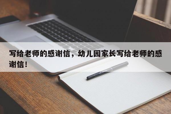 写给老师的感谢信，幼儿园家长写给老师的感谢信！