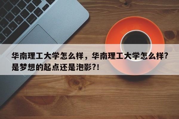 华南理工大学怎么样，华南理工大学怎么样?是梦想的起点还是泡影?！